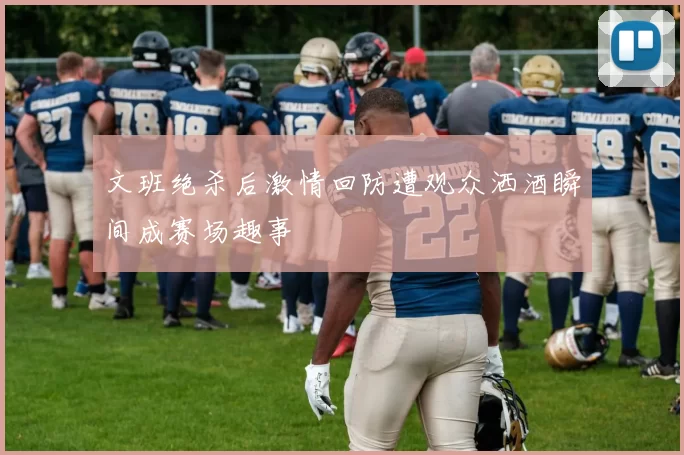 文班绝杀后激情回防遭观众洒酒瞬间成赛场趣事