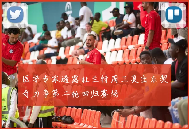 医学专家透露杜兰特周三复出东契奇力争第二轮回归赛场