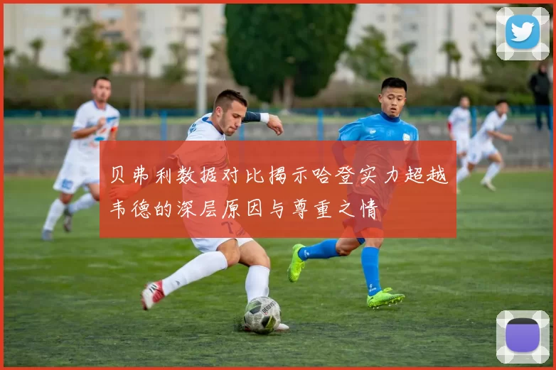 贝弗利数据对比揭示哈登实力超越韦德的深层原因与尊重之情