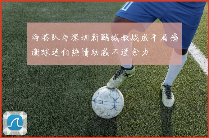 海港队与深圳新鹏城激战成平局感谢球迷们热情助威不遗余力