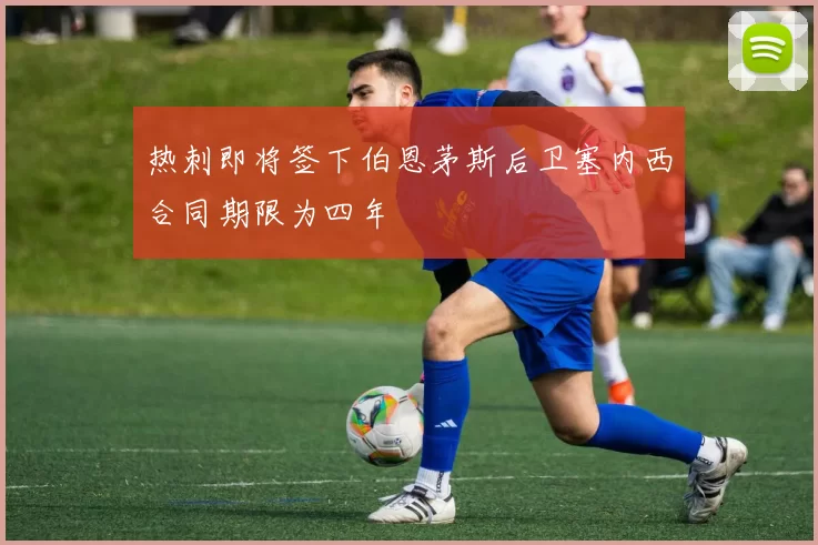 热刺即将签下伯恩茅斯后卫塞内西合同期限为四年