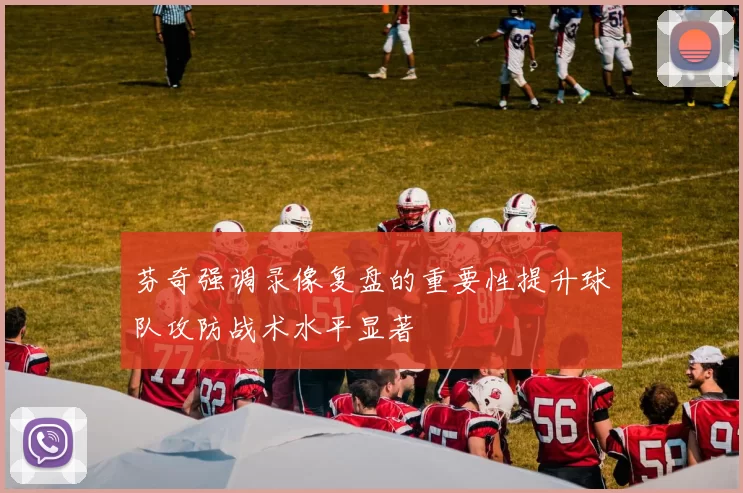 芬奇强调录像复盘的重要性提升球队攻防战术水平显著
