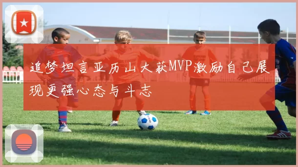 追梦坦言亚历山大获MVP激励自己展现更强心态与斗志