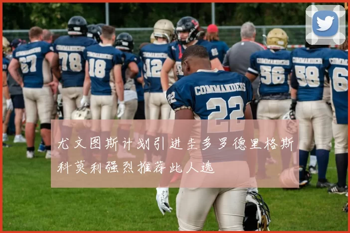 尤文图斯计划引进圭多罗德里格斯科莫利强烈推荐此人选