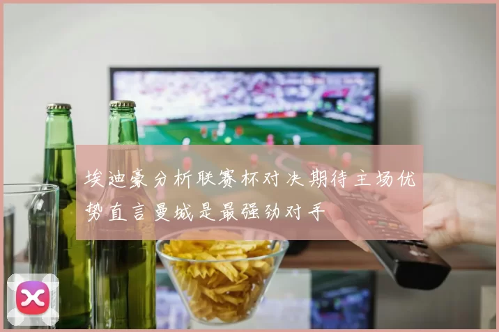 埃迪豪分析联赛杯对决期待主场优势直言曼城是最强劲对手