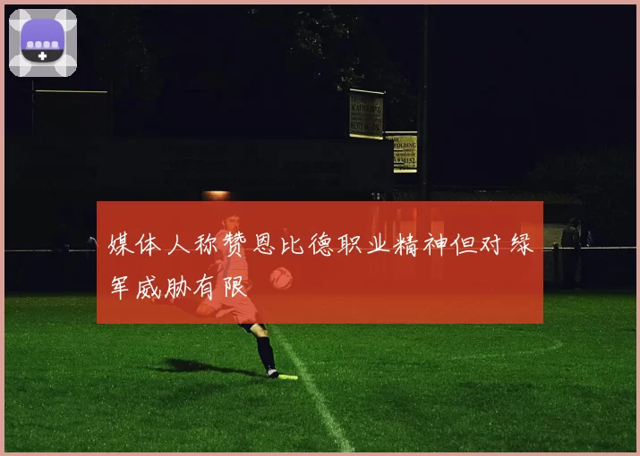 媒体人称赞恩比德职业精神但对绿军威胁有限