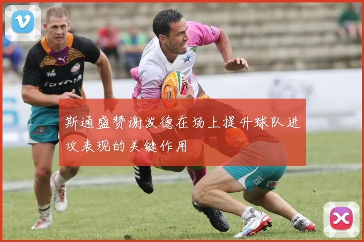 斯通盛赞谢泼德在场上提升球队进攻表现的关键作用