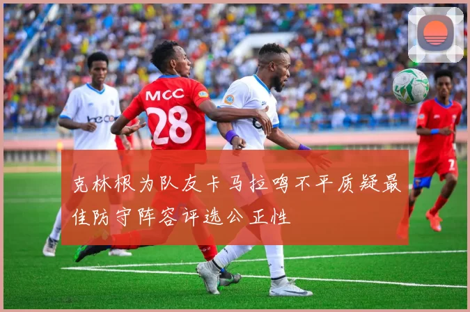 克林根为队友卡马拉鸣不平质疑最佳防守阵容评选公正性