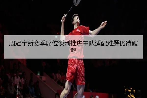 周冠宇新赛季席位谈判推进车队适配难题仍待破解 - hth